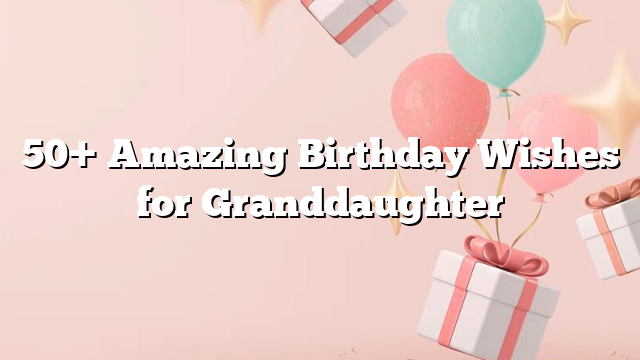 50+ Amazing Birthday Wishes for Granddaughter