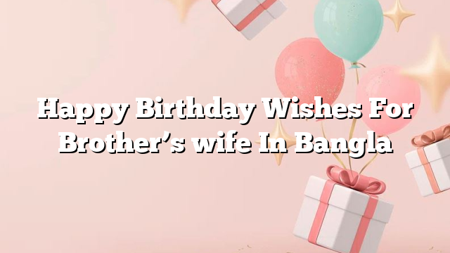 Happy Birthday Wishes For Brother’s wife In Bangla