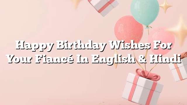 Happy Birthday Wishes For Your Fiancé In English & Hindi