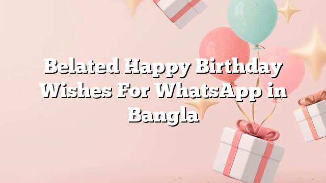 Belated Happy Birthday Wishes For WhatsApp in Bangla