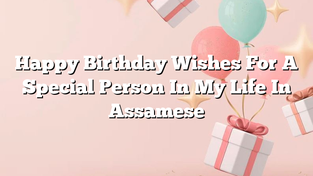 Happy Birthday Wishes For A Special Person In My Life In Assamese