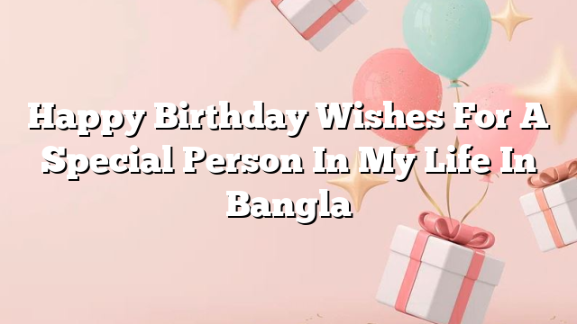 Happy Birthday Wishes For A Special Person In My Life In Bangla