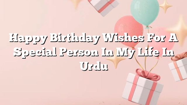 Happy Birthday Wishes For A Special Person In My Life In Urdu