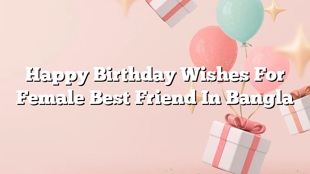 Happy Birthday Wishes For Female Best Friend In Bangla