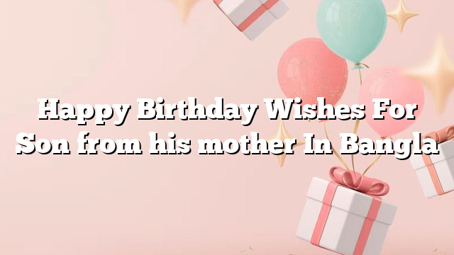 Happy Birthday Wishes For Son from his mother In Bangla