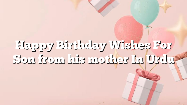 Happy Birthday Wishes For Son from his mother In Urdu